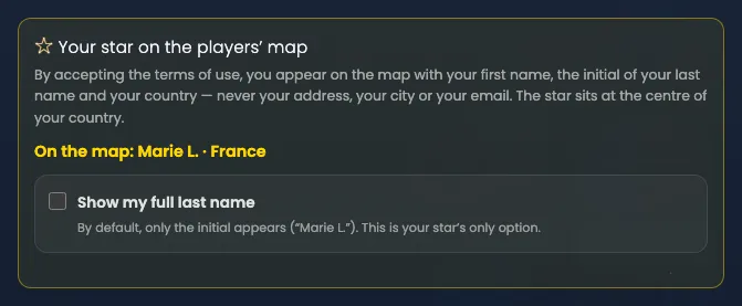 The “Your star on the players’ map” block, Starry Night theme, golden frame. Text: “By accepting the terms of use, you appear on the map with your first name, the initial of your last name and your country — never your address, your city or your email. The star sits at the centre of your country.” In yellow: “On the map: Marie L. · France”. Below, a single unticked box: “Show my full last name”, with the note “By default, only the initial appears (“Marie L.”). This is your star’s only option.”